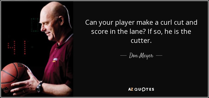 Can your player make a curl cut and score in the lane? If so, he is the cutter. - Don Meyer
