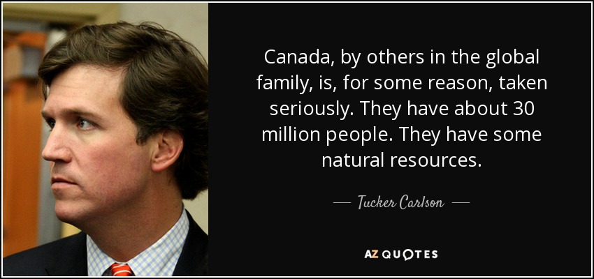 Canada, by others in the global family, is, for some reason, taken seriously. They have about 30 million people. They have some natural resources. - Tucker Carlson