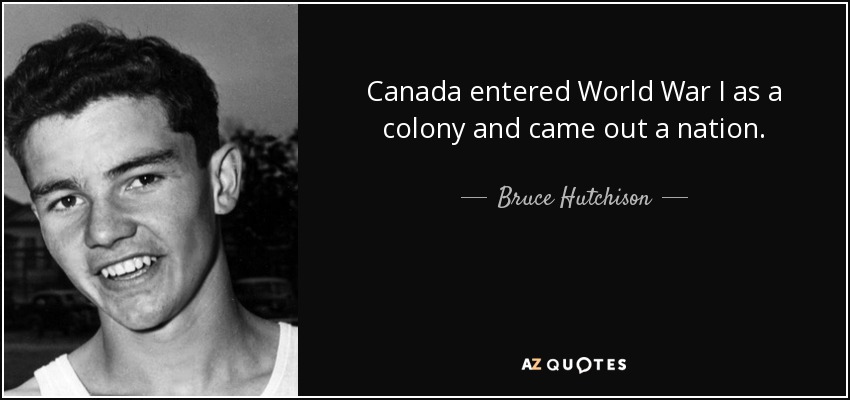 Canada entered World War I as a colony and came out a nation. - Bruce Hutchison
