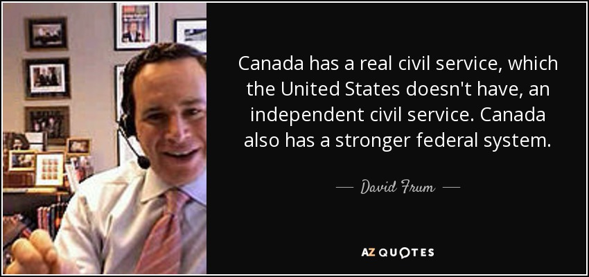 Canada has a real civil service, which the United States doesn't have, an independent civil service. Canada also has a stronger federal system. - David Frum