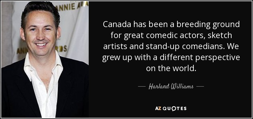 Canada has been a breeding ground for great comedic actors, sketch artists and stand-up comedians. We grew up with a different perspective on the world. - Harland Williams