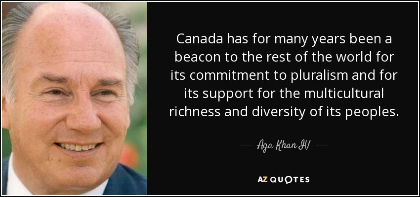 Canada has for many years been a beacon to the rest of the world for its commitment to pluralism and for its support for the multicultural richness and diversity of its peoples. - Aga Khan IV