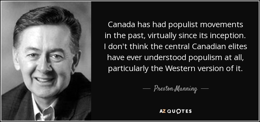 Canada has had populist movements in the past, virtually since its inception. I don't think the central Canadian elites have ever understood populism at all, particularly the Western version of it. - Preston Manning