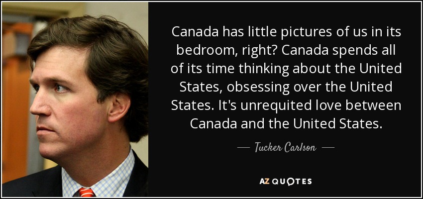 Canada has little pictures of us in its bedroom, right? Canada spends all of its time thinking about the United States, obsessing over the United States. It's unrequited love between Canada and the United States. - Tucker Carlson