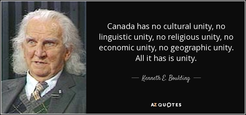 Canada has no cultural unity, no linguistic unity, no religious unity, no economic unity, no geographic unity. All it has is unity. - Kenneth E. Boulding