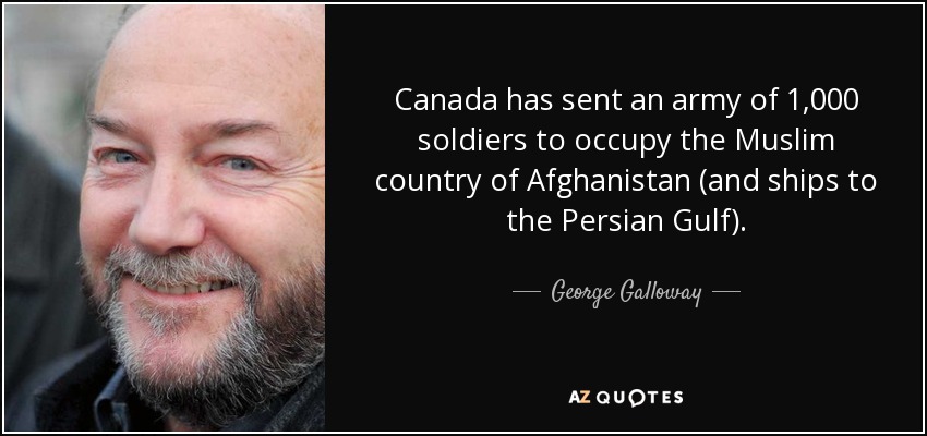 Canada has sent an army of 1,000 soldiers to occupy the Muslim country of Afghanistan (and ships to the Persian Gulf). - George Galloway