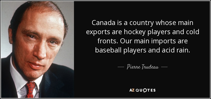 Canada is a country whose main exports are hockey players and cold fronts. Our main imports are baseball players and acid rain. - Pierre Trudeau