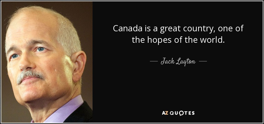 Canada is a great country, one of the hopes of the world. - Jack Layton