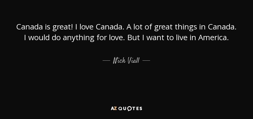 Canada is great! I love Canada. A lot of great things in Canada. I would do anything for love. But I want to live in America. - Nick Viall