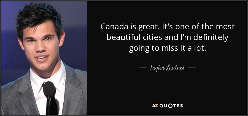 Canada is great. It's one of the most beautiful cities and I'm definitely going to miss it a lot. - Taylor Lautner