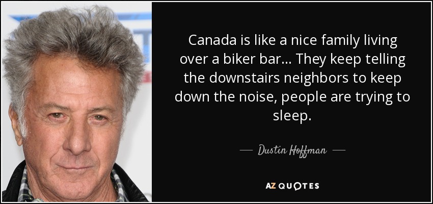Canada is like a nice family living over a biker bar . . . They keep telling the downstairs neighbors to keep down the noise, people are trying to sleep. - Dustin Hoffman