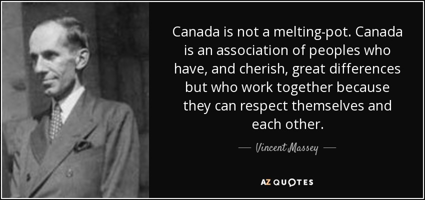 Canada is not a melting-pot. Canada is an association of peoples who have, and cherish, great differences but who work together because they can respect themselves and each other. - Vincent Massey