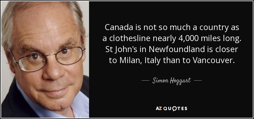 Canada is not so much a country as a clothesline nearly 4,000 miles long. St John's in Newfoundland is closer to Milan, Italy than to Vancouver. - Simon Hoggart