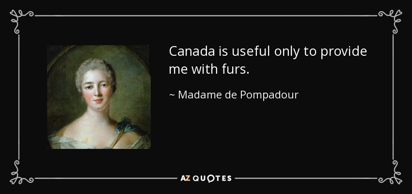 Canada is useful only to provide me with furs. - Madame de Pompadour