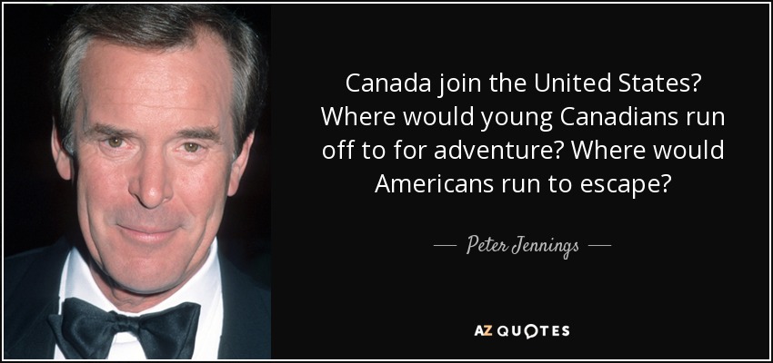 Canada join the United States? Where would young Canadians run off to for adventure? Where would Americans run to escape? - Peter Jennings