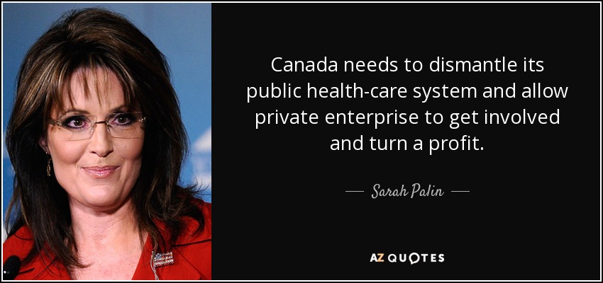 Canada needs to dismantle its public health-care system and allow private enterprise to get involved and turn a profit. - Sarah Palin