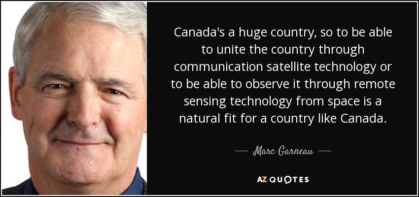 Canada's a huge country, so to be able to unite the country through communication satellite technology or to be able to observe it through remote sensing technology from space is a natural fit for a country like Canada. - Marc Garneau
