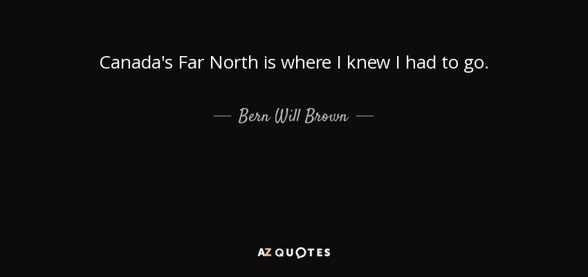 Canada's Far North is where I knew I had to go. - Bern Will Brown
