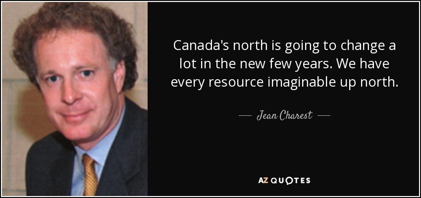 Canada's north is going to change a lot in the new few years. We have every resource imaginable up north. - Jean Charest