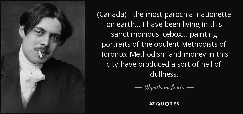 (Canada) - the most parochial nationette on earth ... I have been living in this sanctimonious icebox ... painting portraits of the opulent Methodists of Toronto. Methodism and money in this city have produced a sort of hell of dullness. - Wyndham Lewis