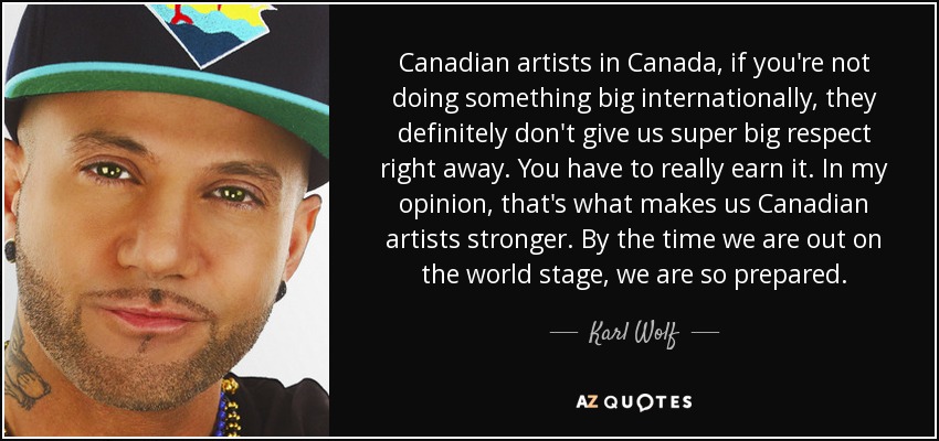 Canadian artists in Canada, if you're not doing something big internationally, they definitely don't give us super big respect right away. You have to really earn it. In my opinion, that's what makes us Canadian artists stronger. By the time we are out on the world stage, we are so prepared. - Karl Wolf