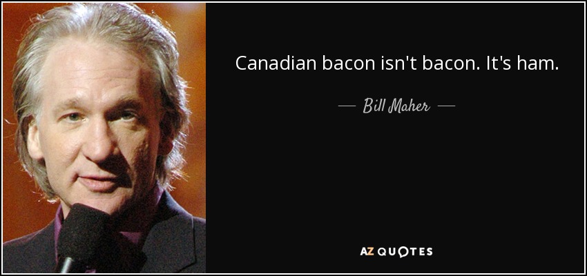 Canadian bacon isn't bacon. It's ham. - Bill Maher