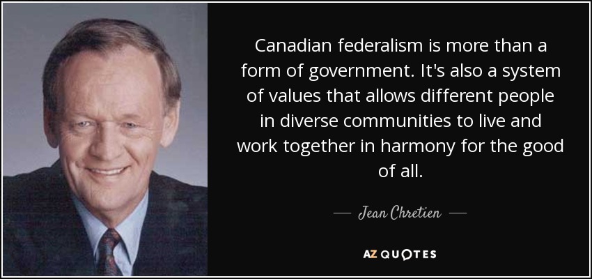 Canadian federalism is more than a form of government. It's also a system of values that allows different people in diverse communities to live and work together in harmony for the good of all. - Jean Chretien