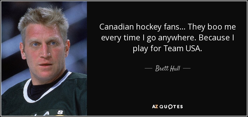 Canadian hockey fans... They boo me every time I go anywhere. Because I play for Team USA. - Brett Hull