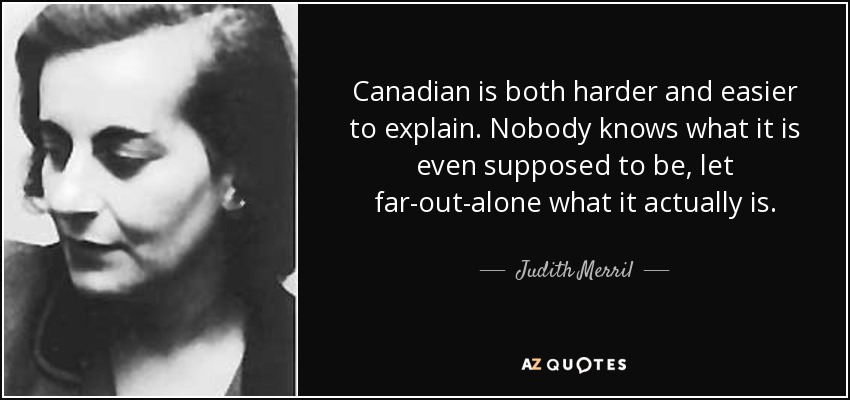 Canadian is both harder and easier to explain. Nobody knows what it is even supposed to be, let far-out-alone what it actually is. - Judith Merril