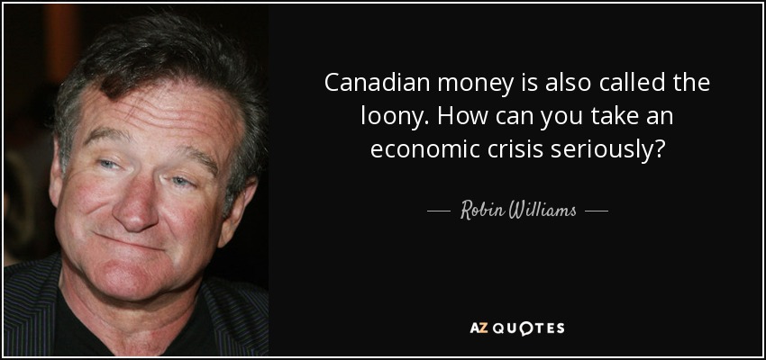 Canadian money is also called the loony. How can you take an economic crisis seriously? - Robin Williams