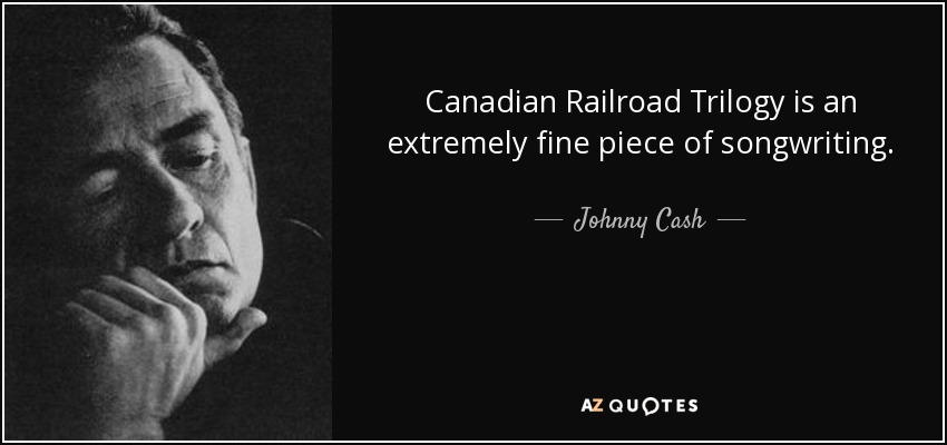 Canadian Railroad Trilogy is an extremely fine piece of songwriting. - Johnny Cash