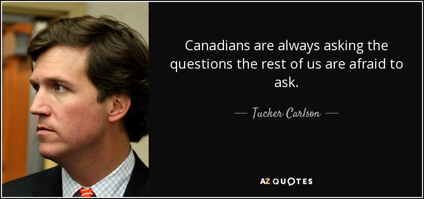 Canadians are always asking the questions the rest of us are afraid to ask. - Tucker Carlson