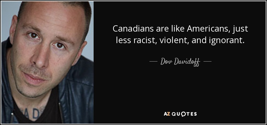 Canadians are like Americans, just less racist, violent, and ignorant. - Dov Davidoff