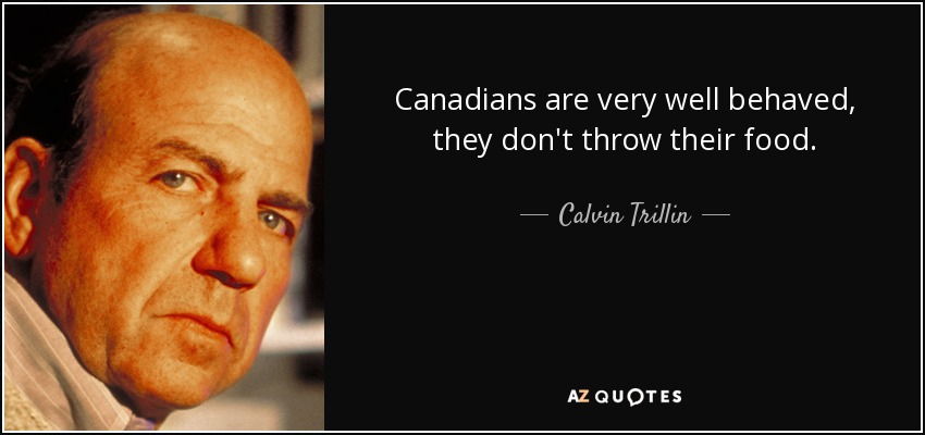Canadians are very well behaved, they don't throw their food. - Calvin Trillin