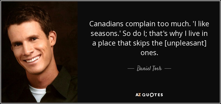 Canadians complain too much. 'I like seasons.' So do I; that's why I live in a place that skips the [unpleasant] ones. - Daniel Tosh