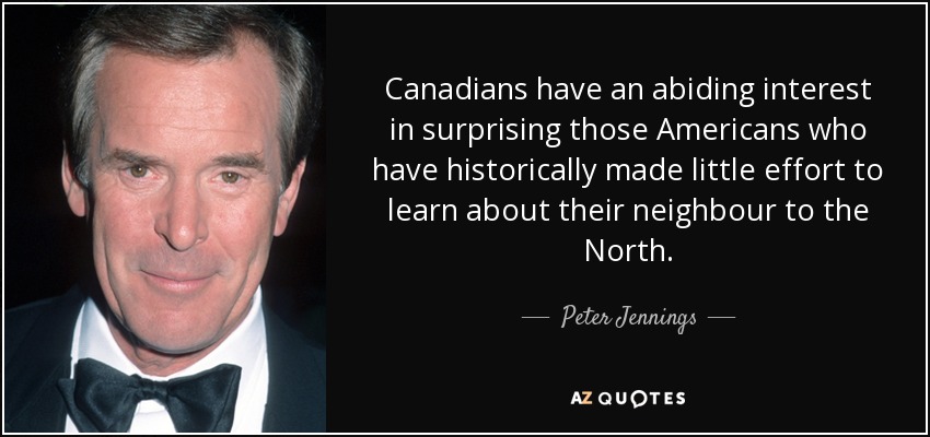 Canadians have an abiding interest in surprising those Americans who have historically made little effort to learn about their neighbour to the North. - Peter Jennings