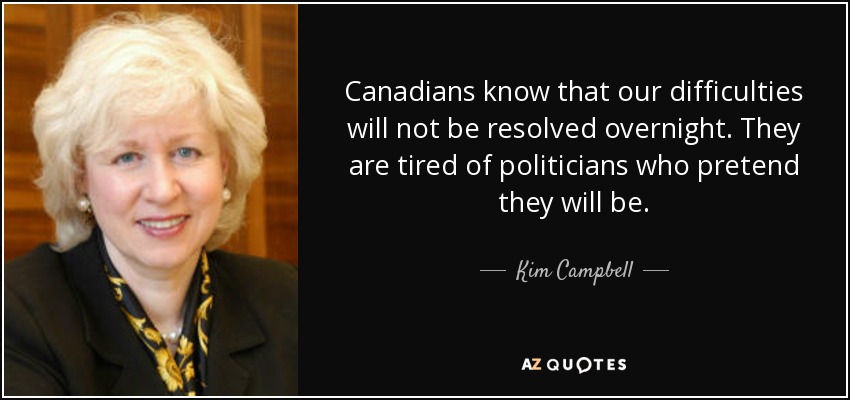 Canadians know that our difficulties will not be resolved overnight. They are tired of politicians who pretend they will be. - Kim Campbell
