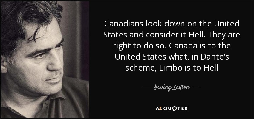 Canadians look down on the United States and consider it Hell. They are right to do so. Canada is to the United States what, in Dante's scheme, Limbo is to Hell - Irving Layton