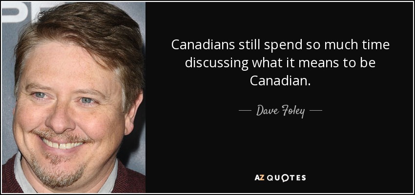 Canadians still spend so much time discussing what it means to be Canadian. - Dave Foley