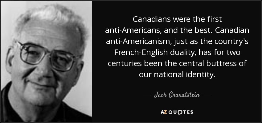 Canadians were the first anti-Americans, and the best. Canadian anti-Americanism, just as the country's French-English duality, has for two centuries been the central buttress of our national identity. - Jack Granatstein