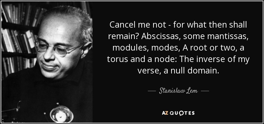 Cancel me not - for what then shall remain? Abscissas, some mantissas, modules, modes, A root or two, a torus and a node: The inverse of my verse, a null domain. - Stanislaw Lem