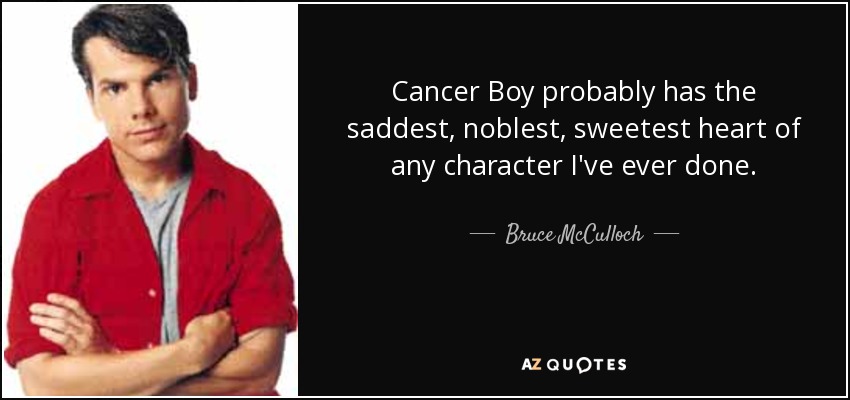 Cancer Boy probably has the saddest, noblest, sweetest heart of any character I've ever done. - Bruce McCulloch