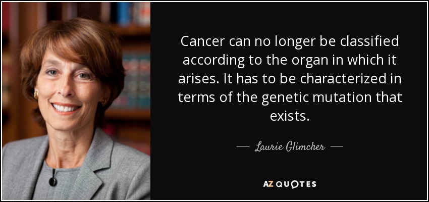 Cancer can no longer be classified according to the organ in which it arises. It has to be characterized in terms of the genetic mutation that exists. - Laurie Glimcher