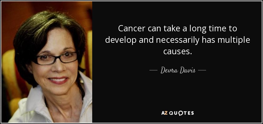 Cancer can take a long time to develop and necessarily has multiple causes. - Devra Davis