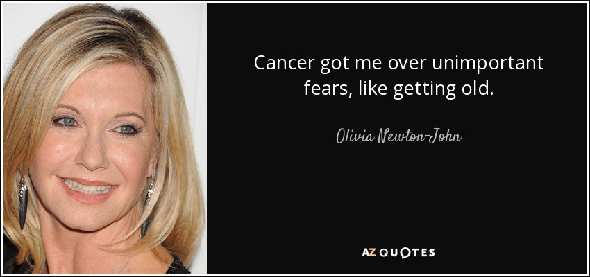 Cancer got me over unimportant fears, like getting old. - Olivia Newton-John