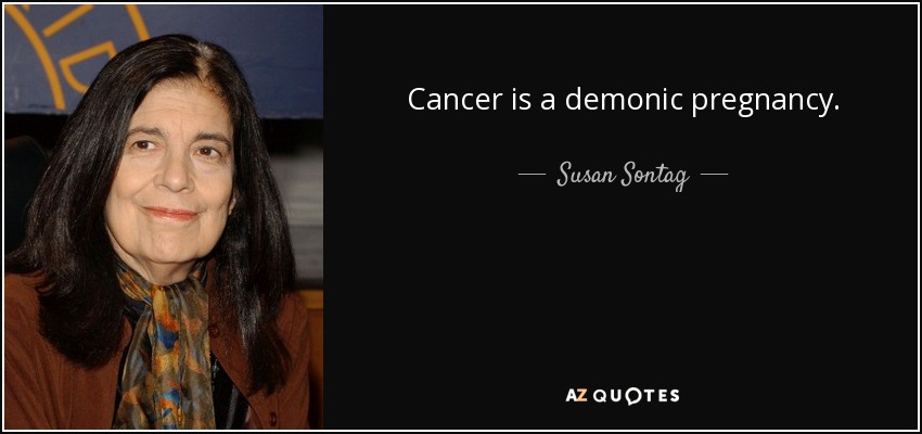 Cancer is a demonic pregnancy. - Susan Sontag