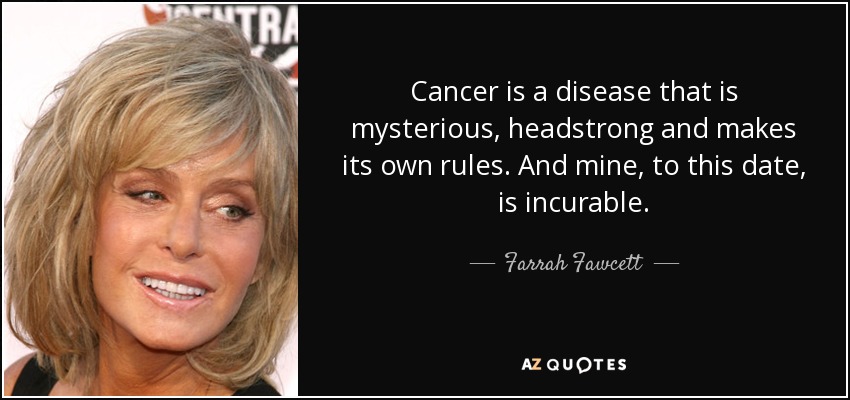 Cancer is a disease that is mysterious, headstrong and makes its own rules. And mine, to this date, is incurable. - Farrah Fawcett