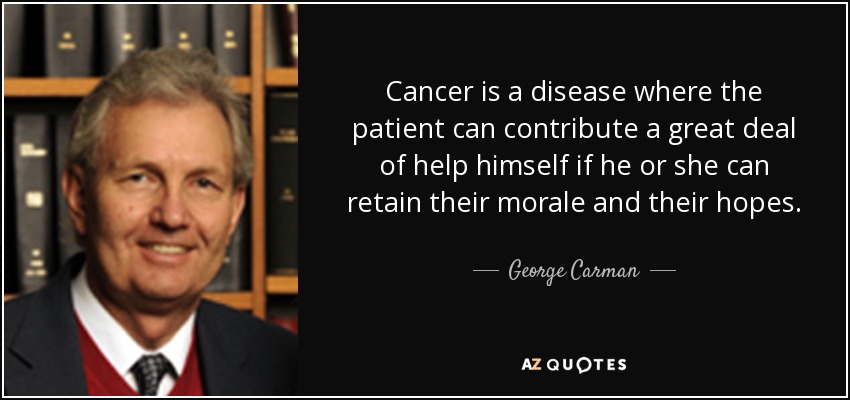 Cancer is a disease where the patient can contribute a great deal of help himself if he or she can retain their morale and their hopes. - George Carman