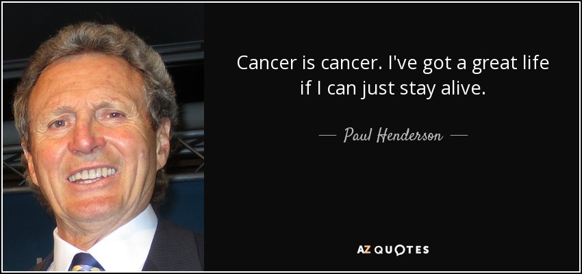 Cancer is cancer. I've got a great life if I can just stay alive. - Paul Henderson