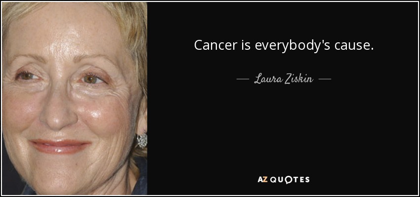 Cancer is everybody's cause. - Laura Ziskin